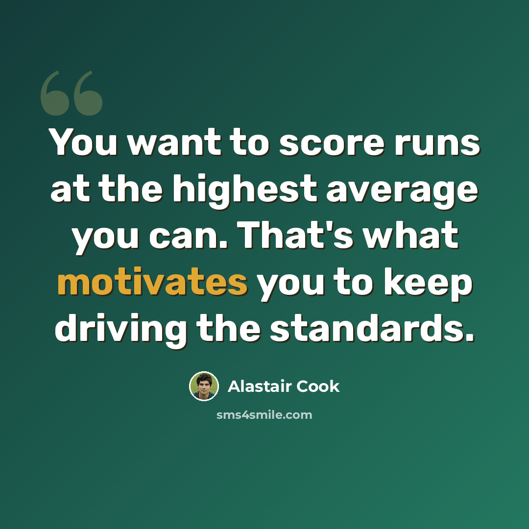 “You want to score runs at the highest average you can. That's what motivates you to keep driving the standards.” quote by Alastair Cook