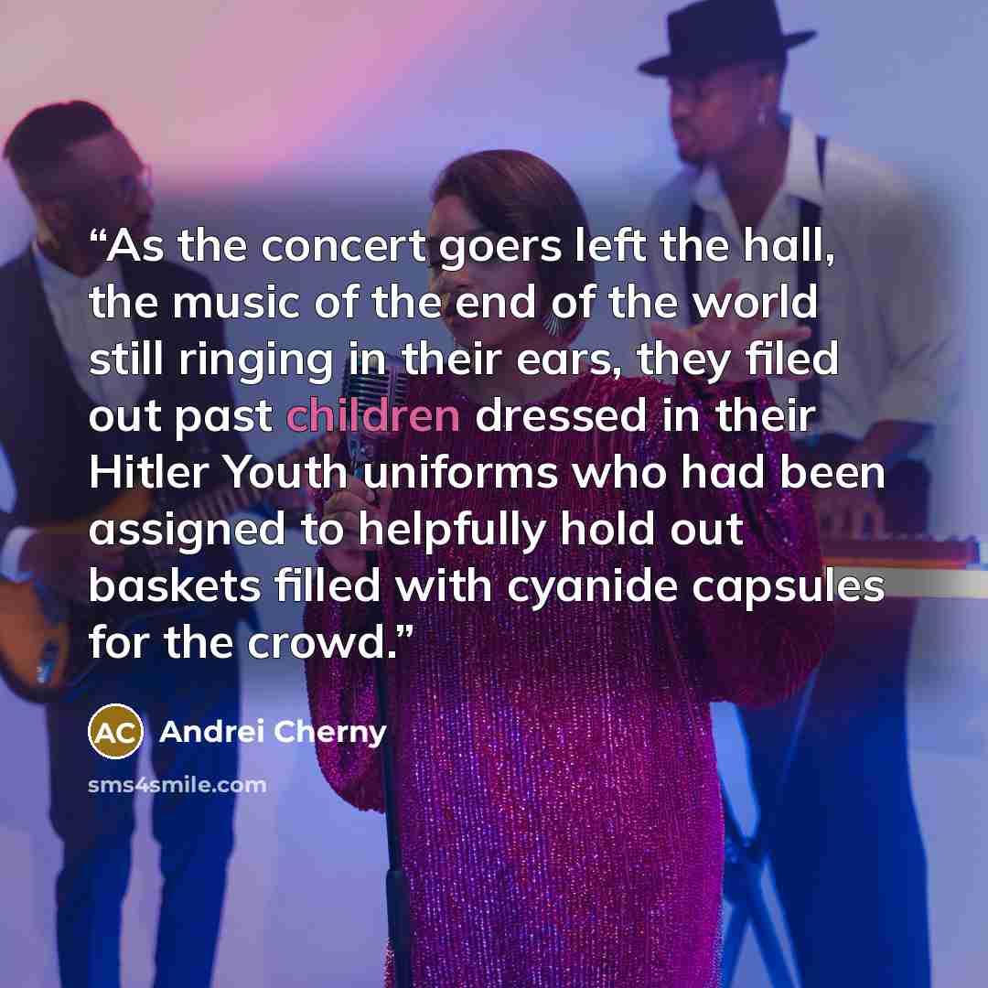 “As the concert goers left the hall, the music of the end of the world still ringing in their ears, they filed out past children dressed in their Hitler Youth uniforms who had been assigned to helpfully hold out baskets filled with cyanide capsules for the crowd.” quote by Andrei Cherny