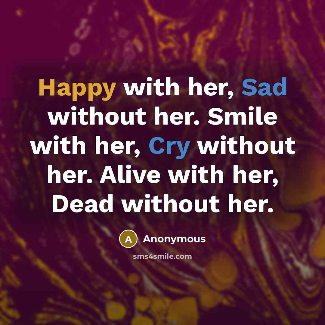 “Happy with her, Sad without her. Smile with her, Cry without her. Alive with her, Dead without her.” quote by Anonymous