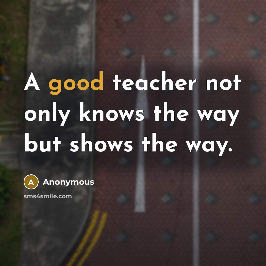 “A good teacher not only knows the way but shows the way.” quote by Anonymous