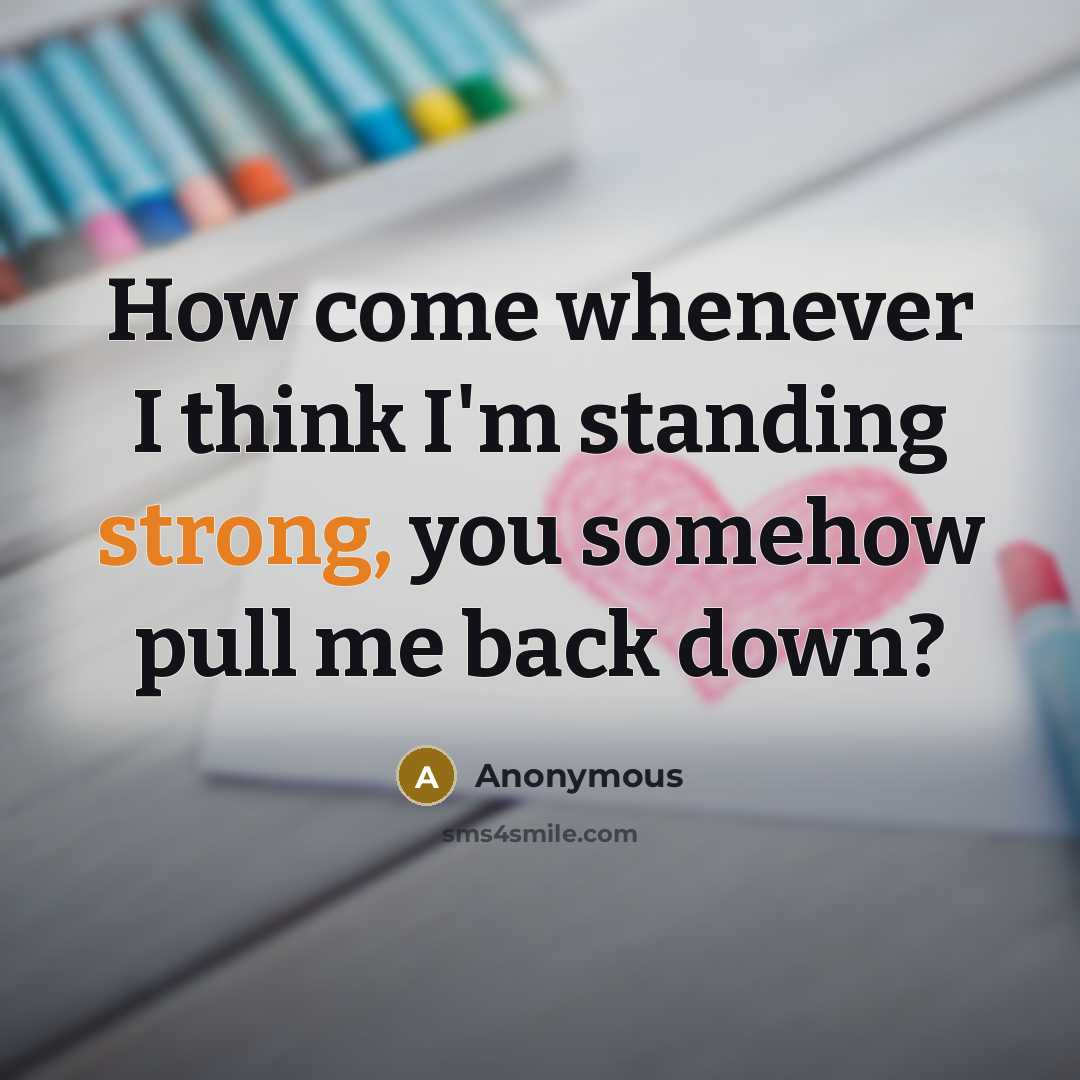 “How come whenever I think I'm standing strong, you somehow pull me back down?” quote by Anonymous
