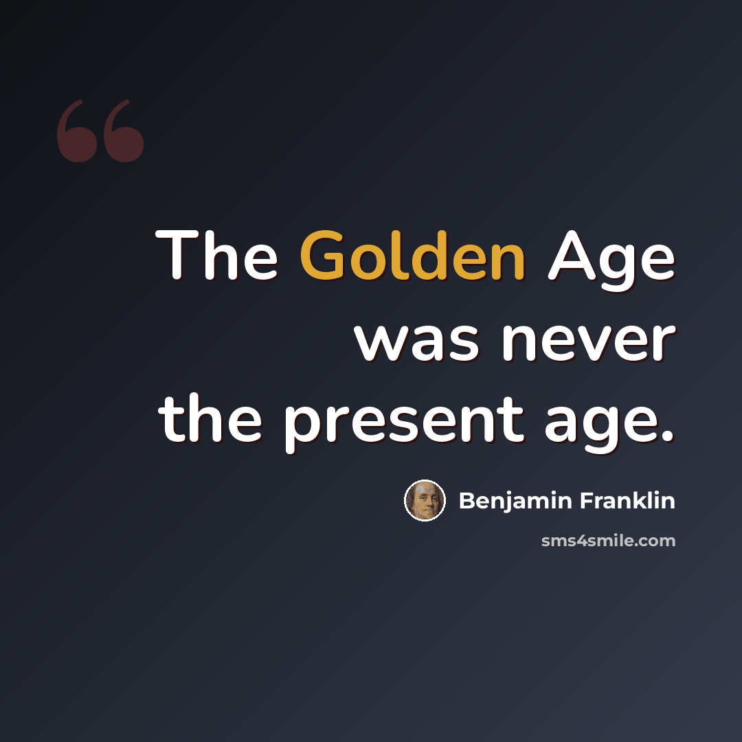 “The Golden Age was never the present age.” quote by Benjamin Franklin