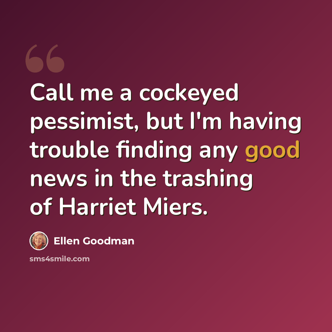 “Call me a cockeyed pessimist, but I'm having trouble finding any good news in the trashing of Harriet Miers.” quote by Ellen Goodman