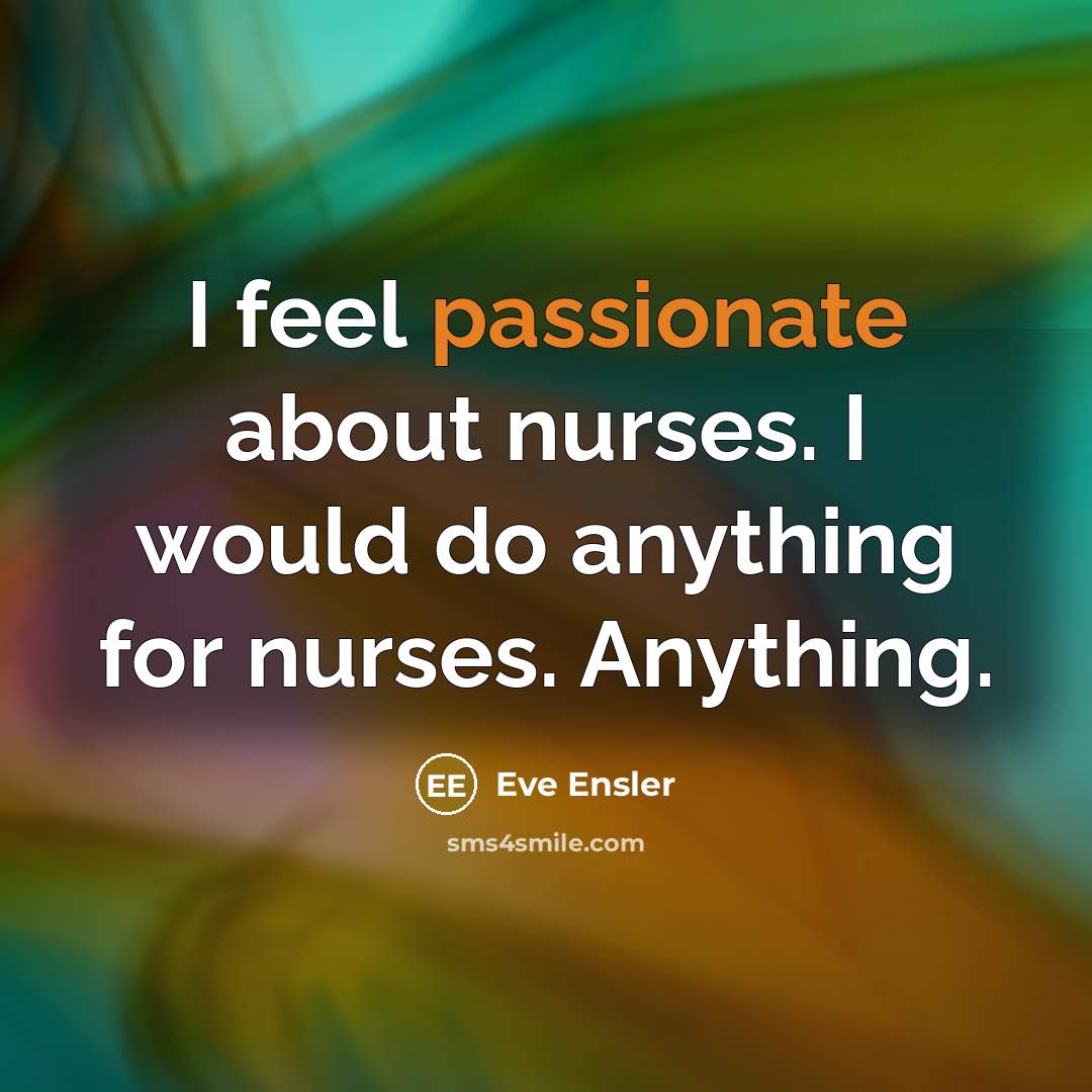 “I feel passionate about nurses. I would do anything for nurses. Anything.” quote by Eve Ensler