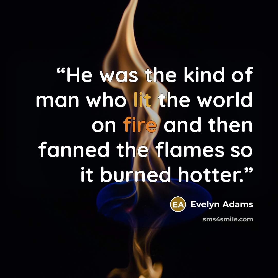 “He was the kind of man who lit the world on fire and then fanned the flames so it burned hotter.” quote by Evelyn Adams