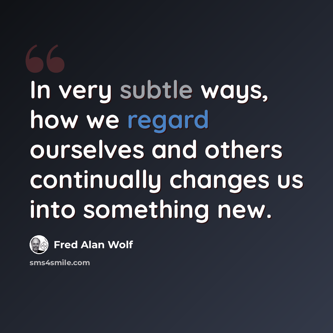 “In very subtle ways, how we regard ourselves and others continually changes us into something new.” quote by Fred Alan Wolf