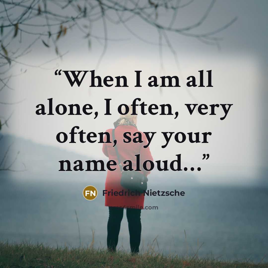 “When I am all alone, I often, very often, say your name aloud…” quote by Friedrich Nietzsche