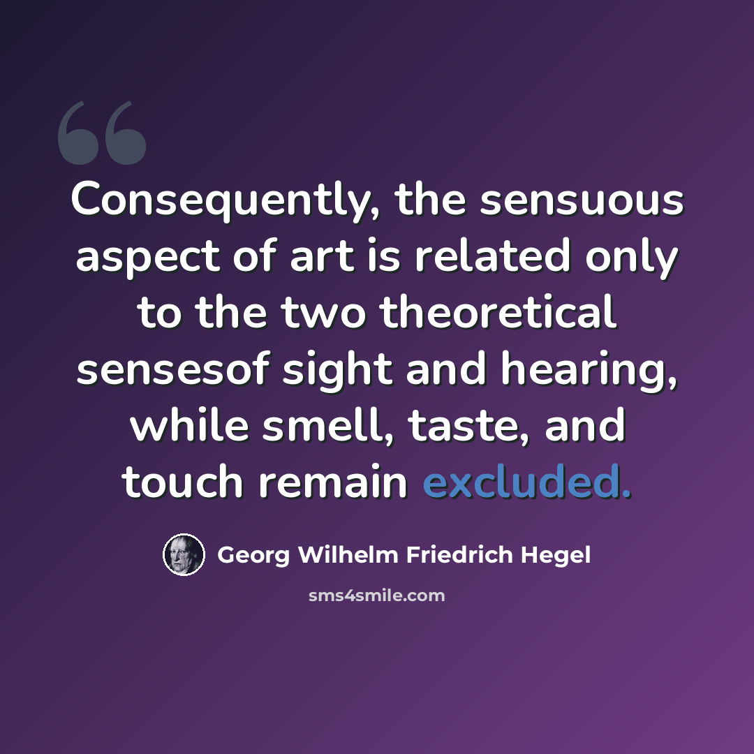 “Consequently, the sensuous aspect of art is related only to the two theoretical sensesof sight and hearing, while smell, taste, and touch remain excluded.” quote by Georg Wilhelm Friedrich Hegel