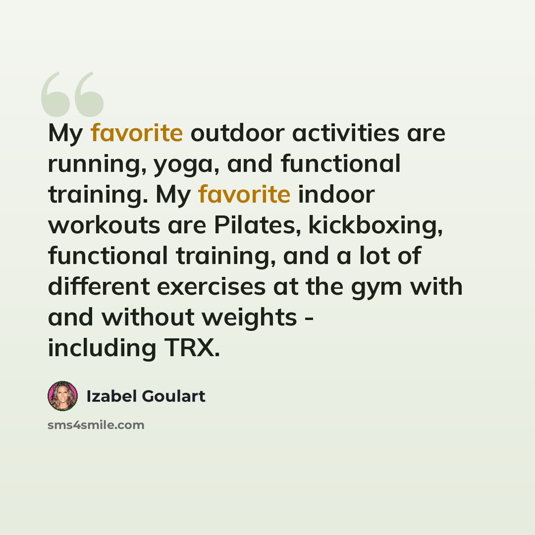 “My favorite outdoor activities are running, yoga, and functional training. My favorite indoor workouts are Pilates, kickboxing, functional training, and a lot of different exercises at the gym with and without weights - including TRX.” quote by Izabel Goulart