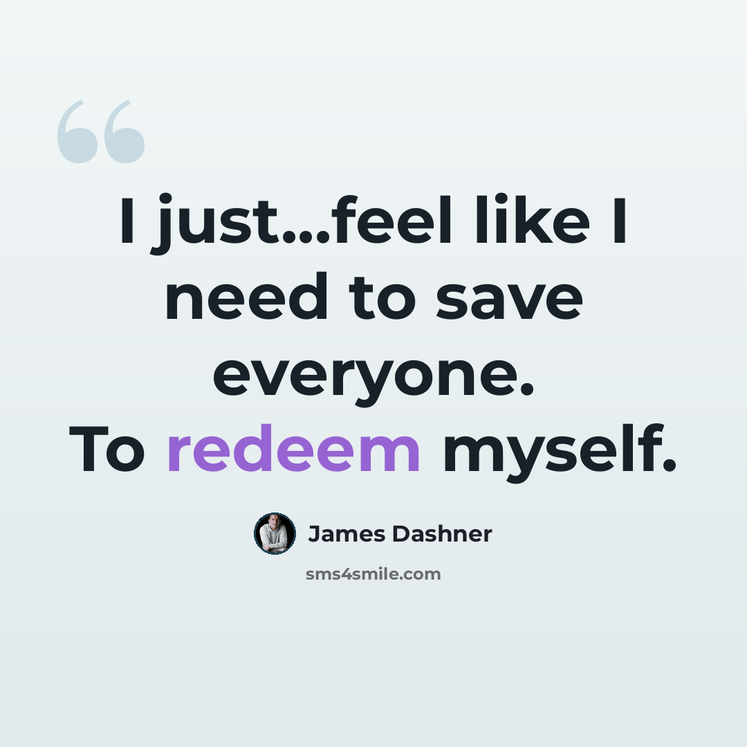 “I just...feel like I need to save everyone. To redeem myself.” quote by James Dashner