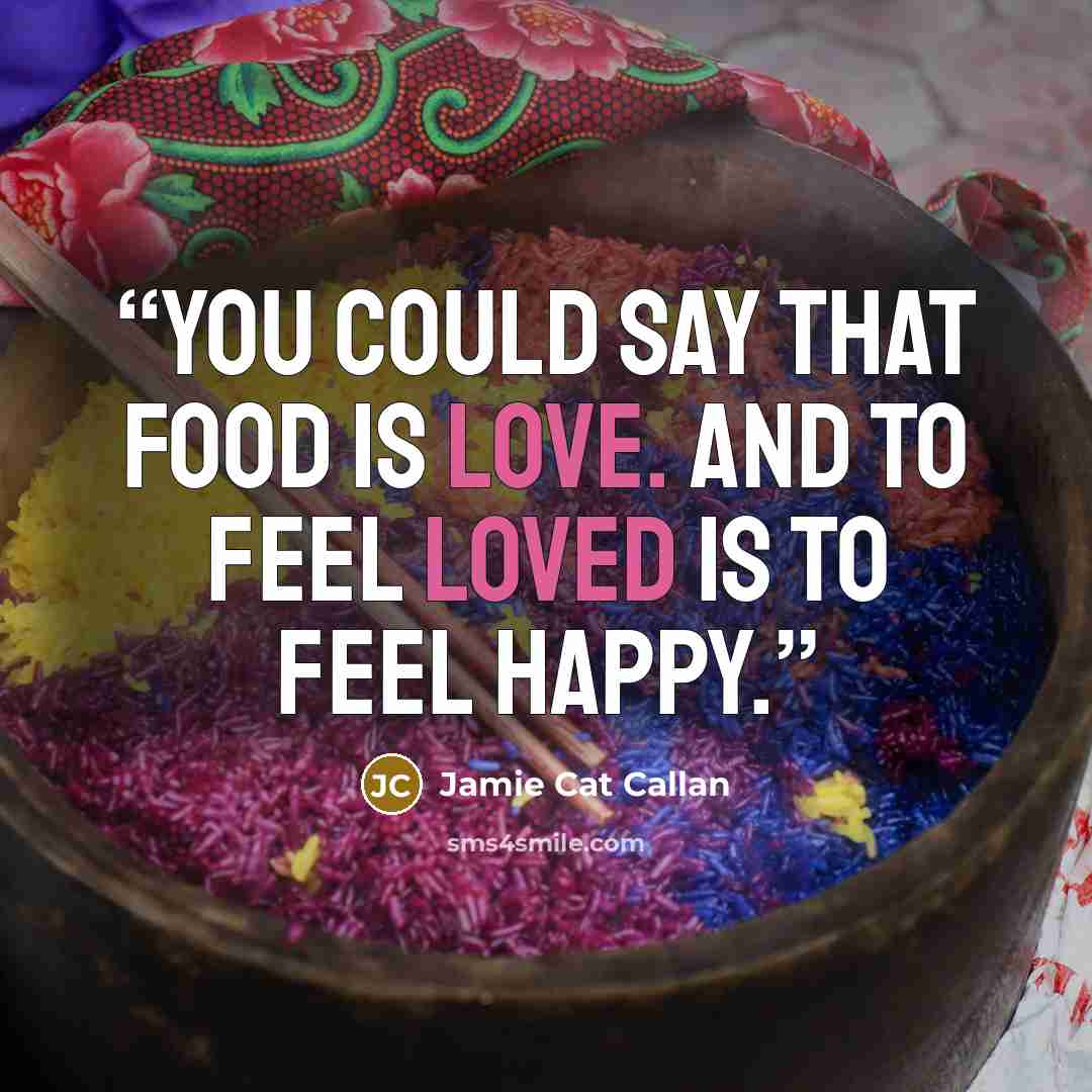 “You could say that food is love. And to feel loved is to feel happy.” quote by Jamie Cat Callan