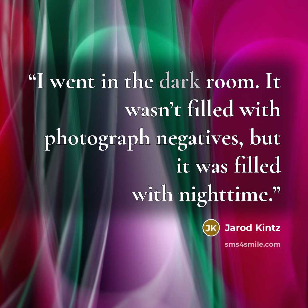 “I went in the dark room. It wasn’t filled with photograph negatives, but it was filled with nighttime.” quote by Jarod Kintz