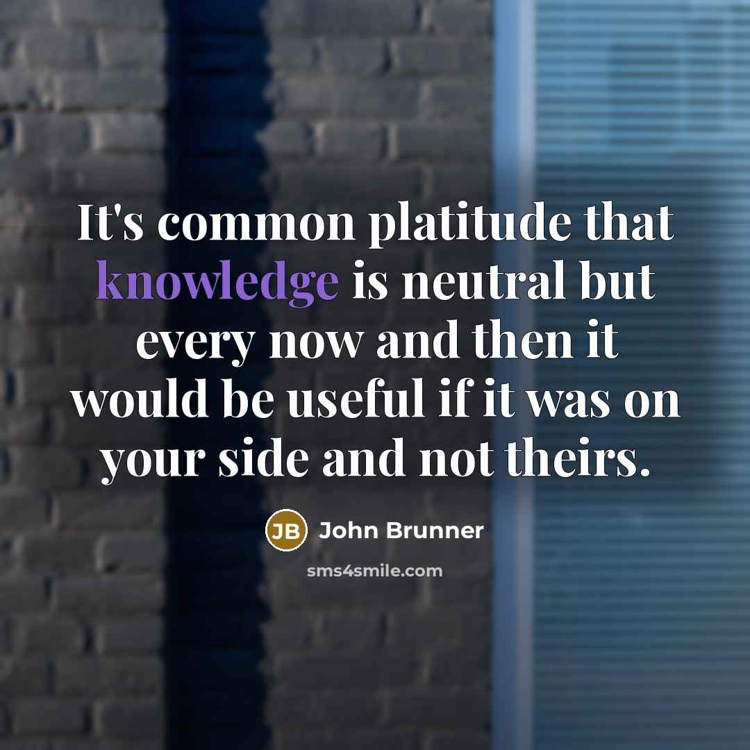 “It's common platitude that knowledge is neutral but every now and then it would be useful if it was on your side and not theirs.” quote by John Brunner