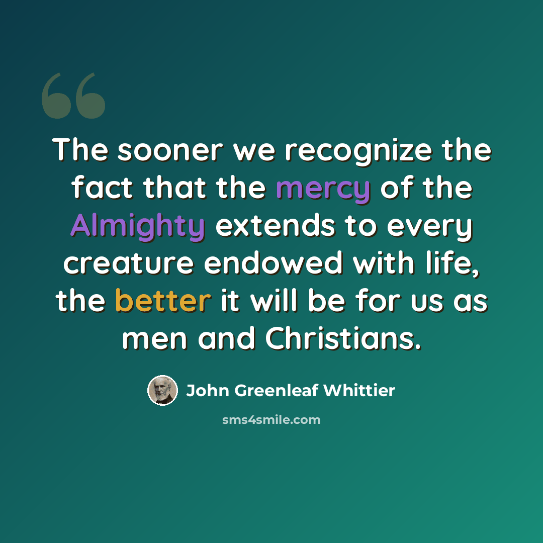 “The sooner we recognize the fact that the mercy of the Almighty extends to every creature endowed with life, the better it will be for us as men and Christians.” quote by John Greenleaf Whittier