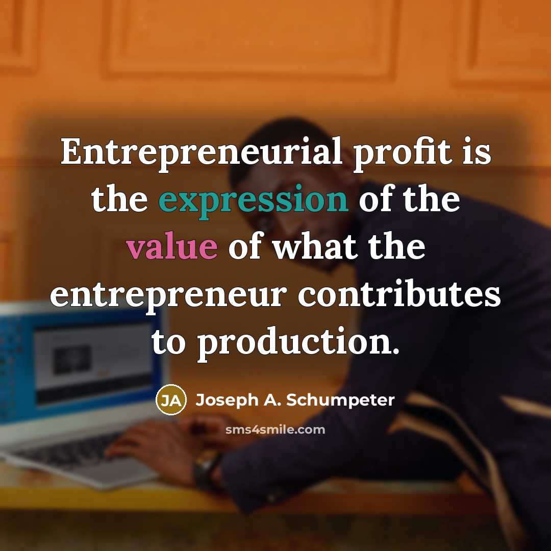 “Entrepreneurial profit is the expression of the value of what the entrepreneur contributes to production.” quote by Joseph A. Schumpeter