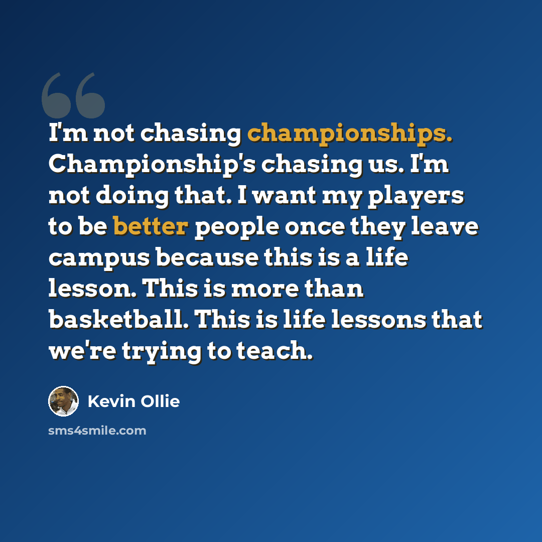 “I'm not chasing championships. Championship's chasing us. I'm not doing that. I want my players to be better people once they leave campus because this is a life lesson. This is more than basketball. This is life lessons that we're trying to teach.” quote by Kevin Ollie
