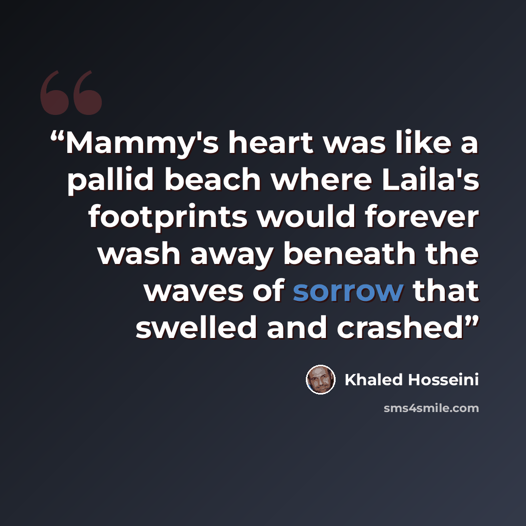 “Mammy's heart was like a pallid beach where Laila's footprints would forever wash away beneath the waves of sorrow that swelled and crashed” quote by Khaled Hosseini