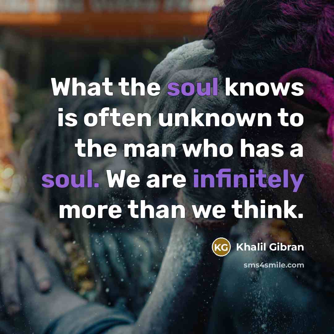“What the soul knows is often unknown to the man who has a soul. We are infinitely more than we think.” quote by Khalil Gibran
