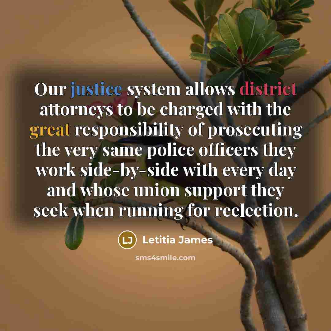 “Our justice system allows district attorneys to be charged with the great responsibility of prosecuting the very same police officers they work side-by-side with every day and whose union support they seek when running for reelection.” quote by Letitia James