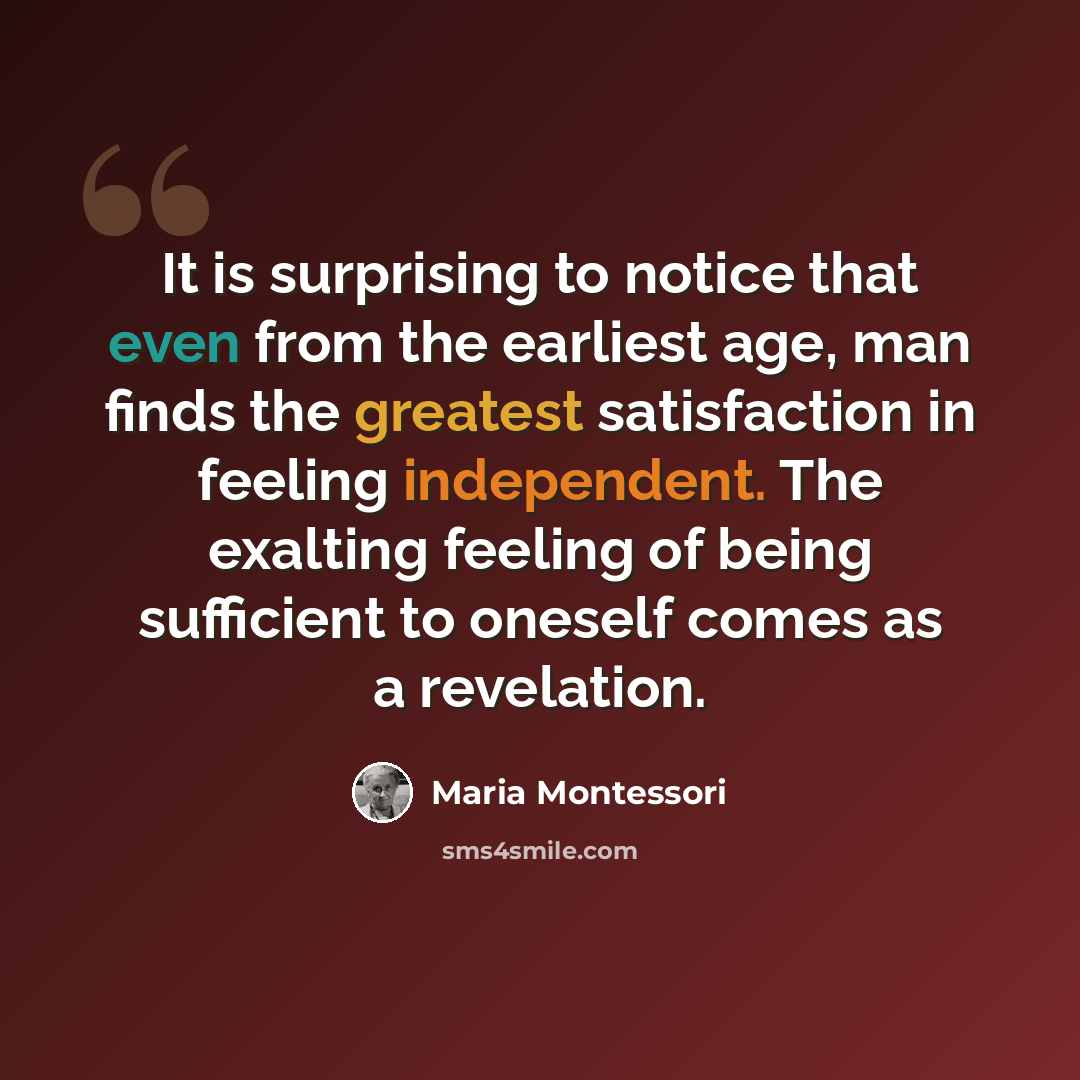 “It is surprising to notice that even from the earliest age, man finds the greatest satisfaction in feeling independent. The exalting feeling of being sufficient to oneself comes as a revelation.” quote by Maria Montessori