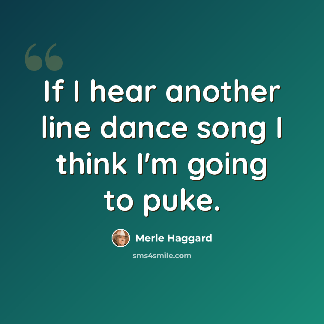 “If I hear another line dance song I think I'm going to puke.” quote by Merle Haggard