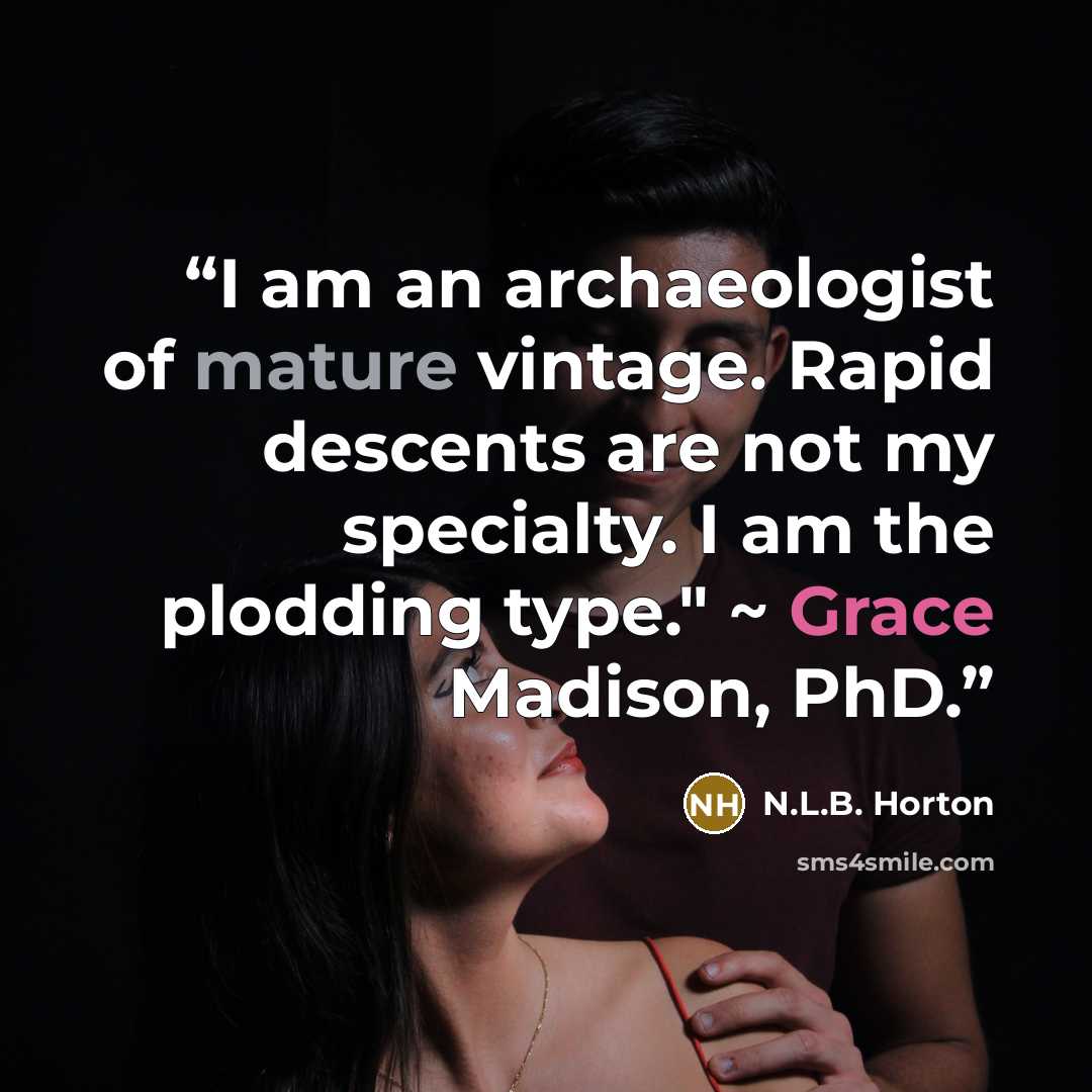 “I am an archaeologist of mature vintage. Rapid descents are not my specialty. I am the plodding type." ~ Grace Madison, PhD.” quote by N.L.B. Horton