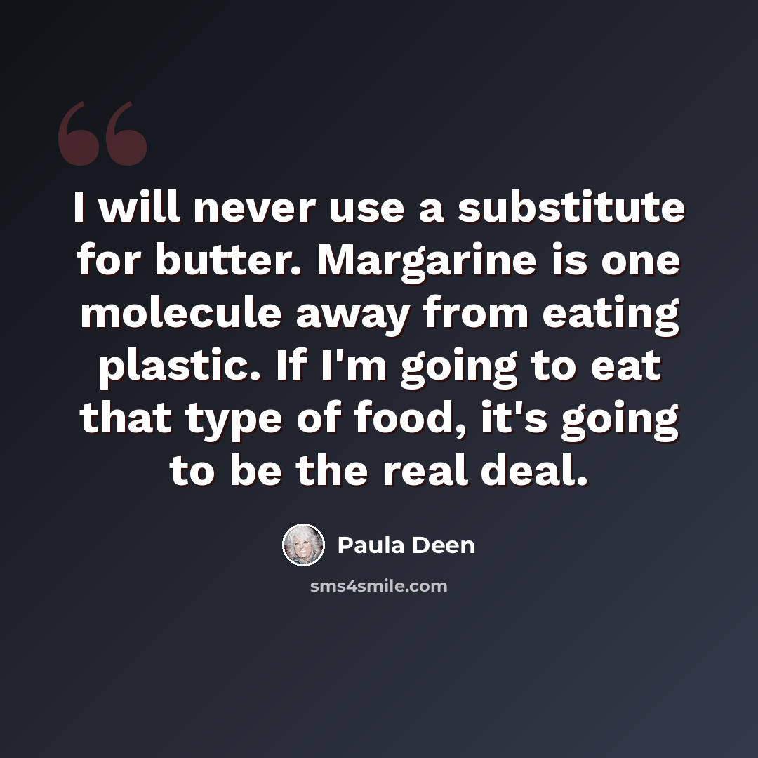 “I will never use a substitute for butter. Margarine is one molecule away from eating plastic. If I'm going to eat that type of food, it's going to be the real deal.” quote by Paula Deen