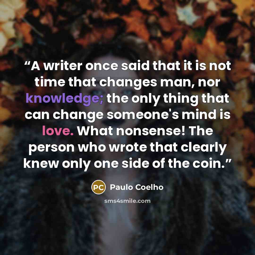 “A writer once said that it is not time that changes man, nor knowledge; the only thing that can change someone's mind is love. What nonsense! The person who wrote that clearly knew only one side of the coin.” quote by Paulo Coelho