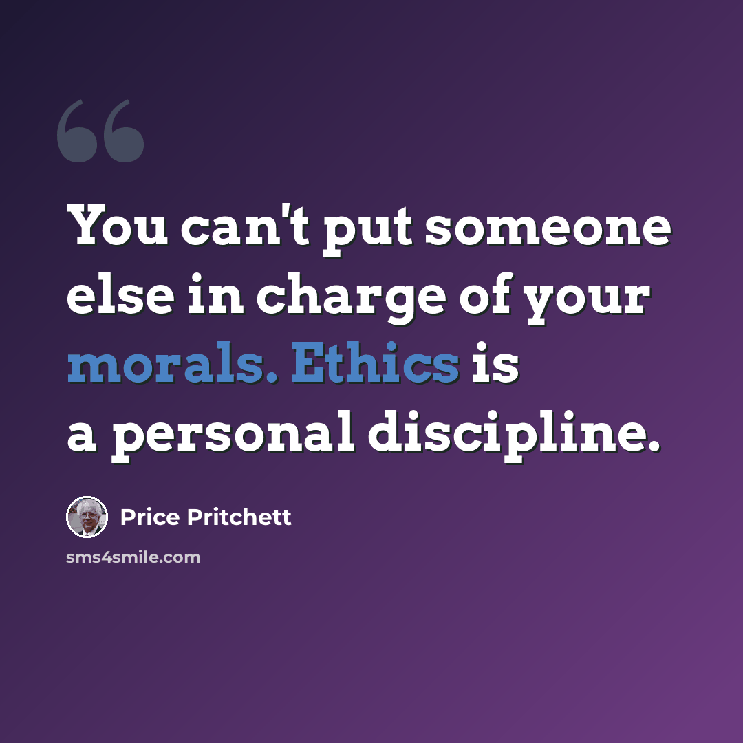 “You can't put someone else in charge of your morals. Ethics is a personal discipline.” quote by Price Pritchett