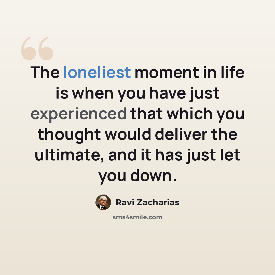“The loneliest moment in life is when you have just experienced that which you thought would deliver the ultimate, and it has just let you down.” quote by Ravi Zacharias