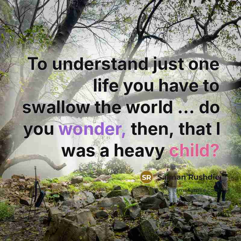 “To understand just one life you have to swallow the world ... do you wonder, then, that I was a heavy child?” quote by Salman Rushdie
