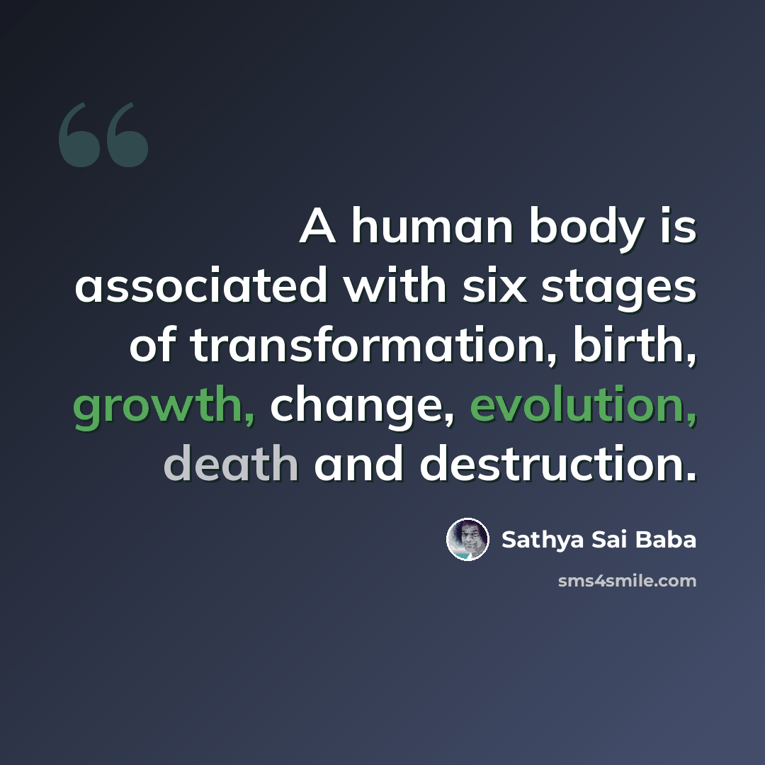 “A human body is associated with six stages of transformation, birth, growth, change, evolution, death and destruction.” quote by Sathya Sai Baba