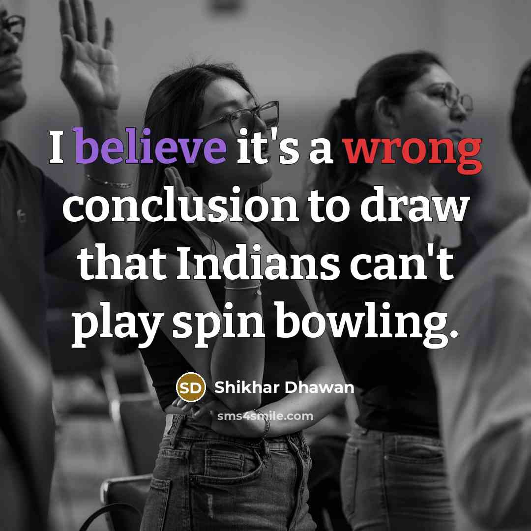“I believe it's a wrong conclusion to draw that Indians can't play spin bowling.” quote by Shikhar Dhawan
