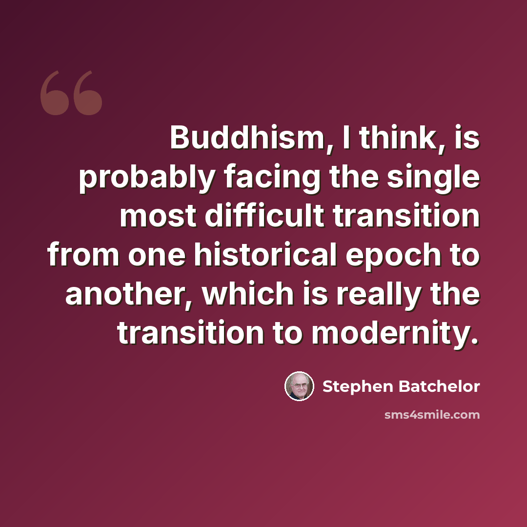 “Buddhism, I think, is probably facing the single most difficult transition from one historical epoch to another, which is really the transition to modernity.” quote by Stephen Batchelor