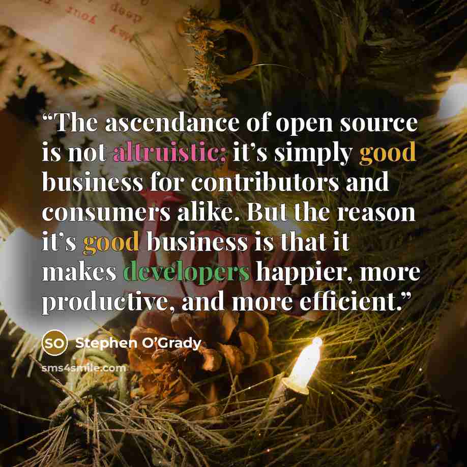 “The ascendance of open source is not altruistic; it’s simply good business for contributors and consumers alike. But the reason it’s good business is that it makes developers happier, more productive, and more efficient.” quote by Stephen O’Grady