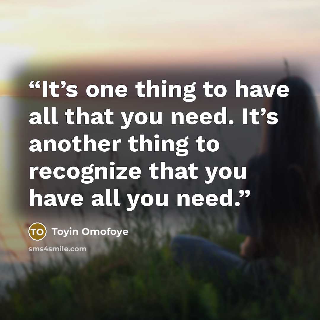 “It’s one thing to have all that you need. It’s another thing to recognize that you have all you need.” quote by Toyin Omofoye