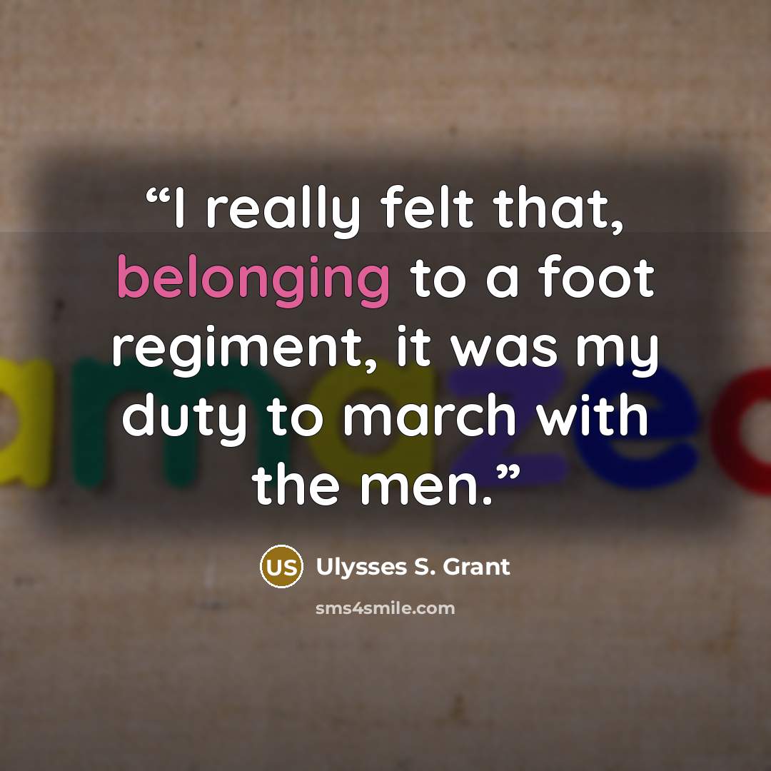 “I really felt that, belonging to a foot regiment, it was my duty to march with the men.” quote by Ulysses S. Grant