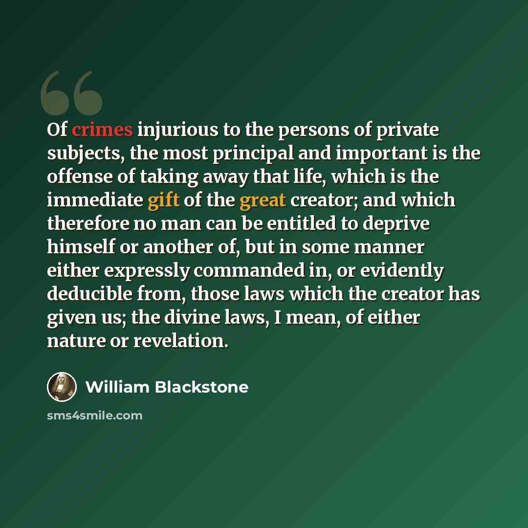 “Of crimes injurious to the persons of private subjects, the most principal and important is the offense of taking away that life, which is the immediate gift of the great creator; and which therefore no man can be entitled to deprive himself or another of, but in some manner either expressly…” quote by William Blackstone