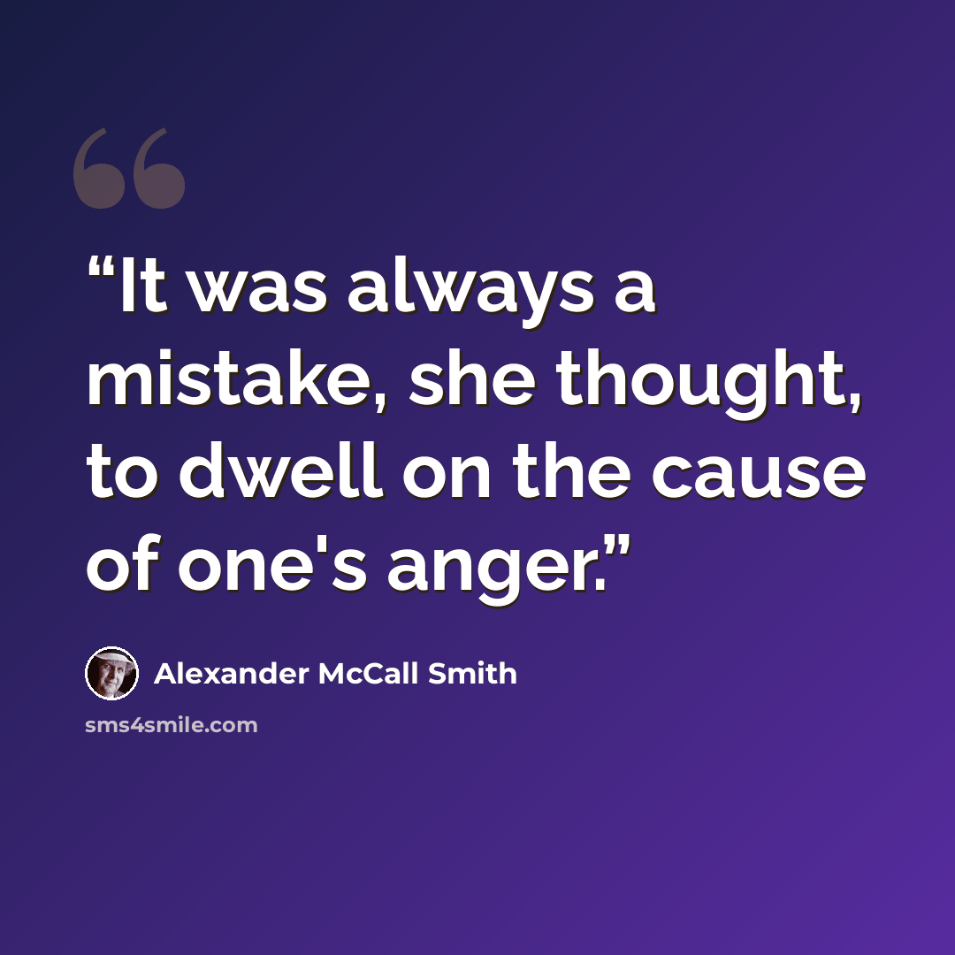 “It was always a mistake, she thought, to dwell on the cause of one's anger.” quote by Alexander McCall Smith