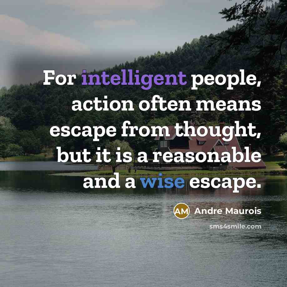 “For intelligent people, action often means escape from thought, but it is a reasonable and a wise escape.” quote by Andre Maurois