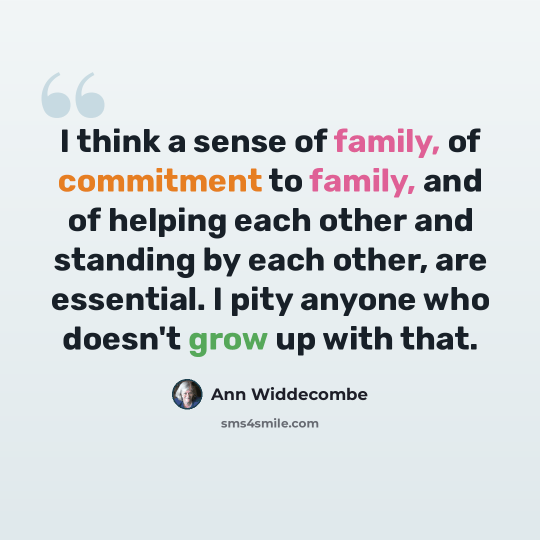 “I think a sense of family, of commitment to family, and of helping each other and standing by each other, are essential. I pity anyone who doesn't grow up with that.” quote by Ann Widdecombe