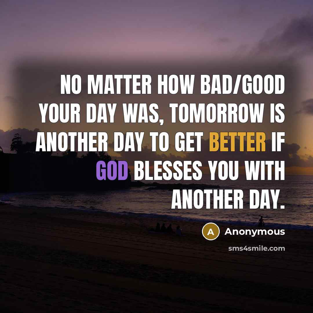 “No matter how bad/good your day was, tomorrow is another day to get better if god blesses you with another day.” quote by Anonymous