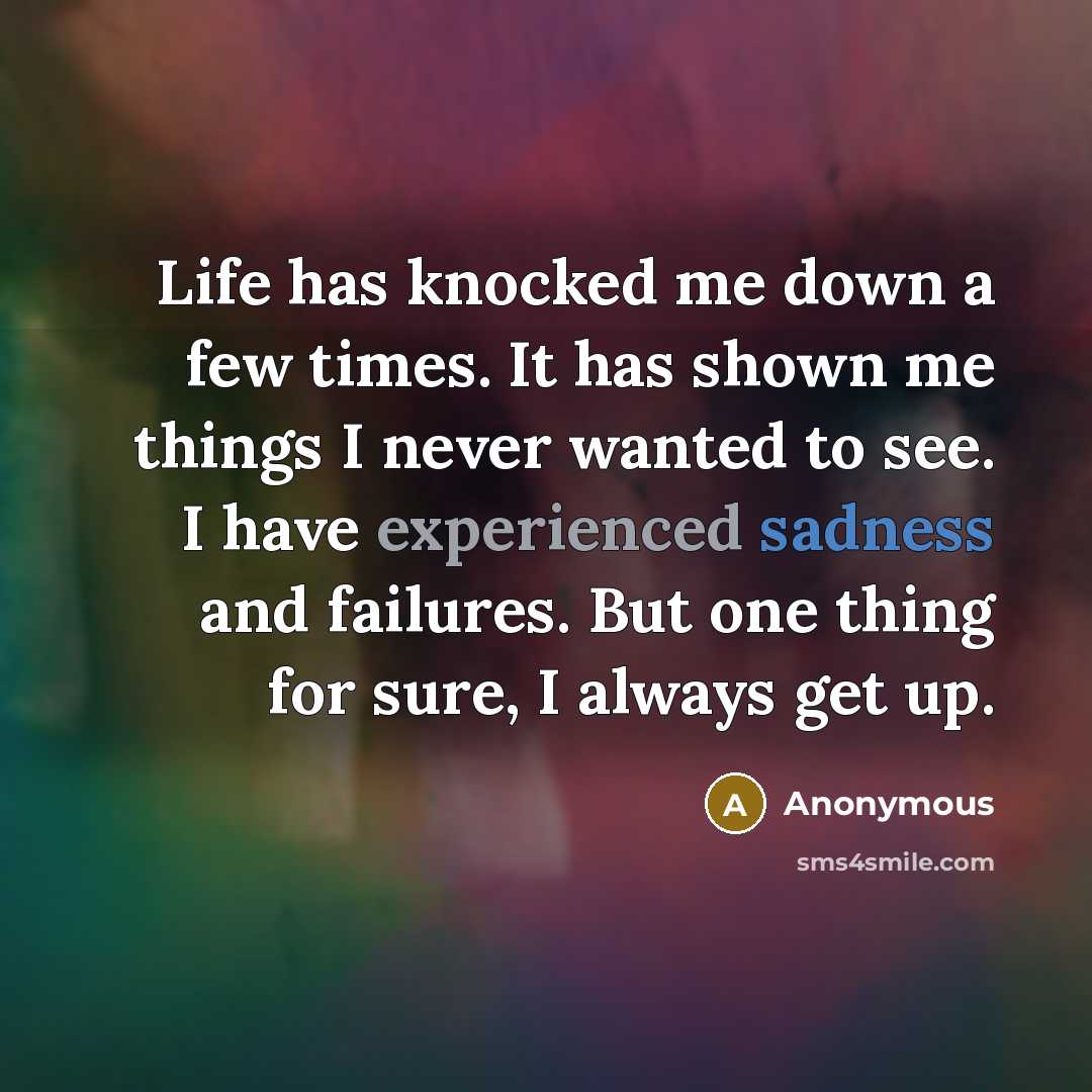 “Life has knocked me down a few times. It has shown me things I never wanted to see. I have experienced sadness and failures. But one thing for sure, I always get up.” quote by Anonymous