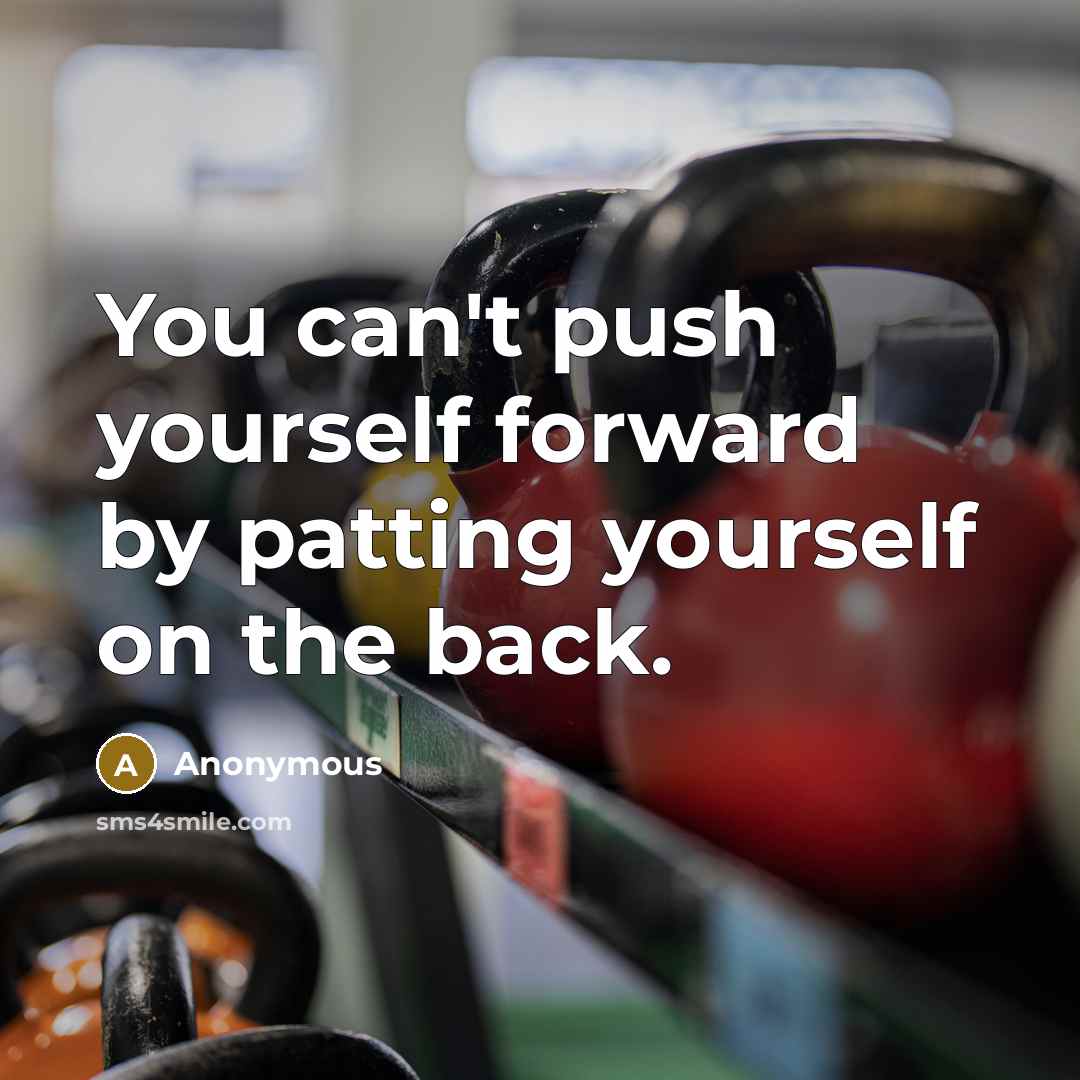 “You can't push yourself forward by patting yourself on the back.” quote by Anonymous