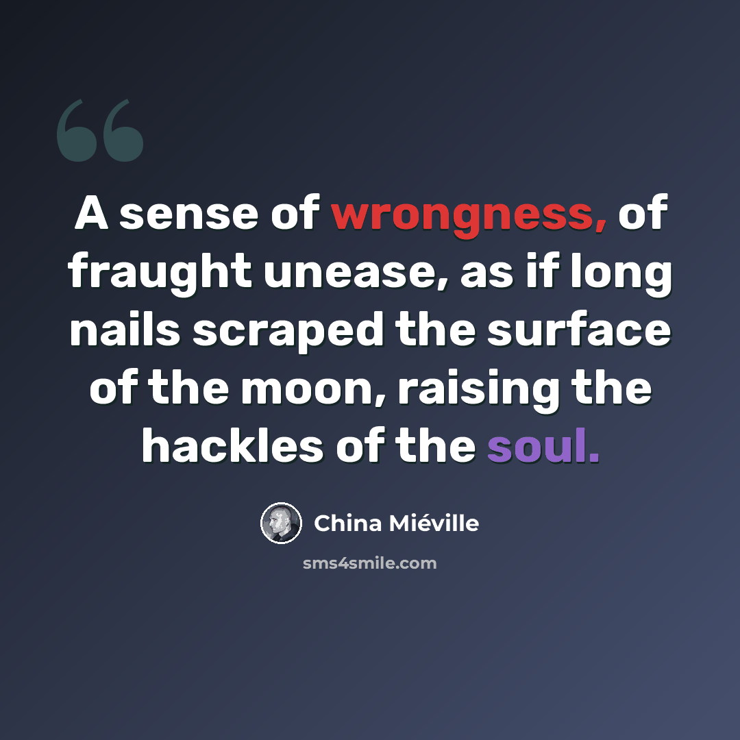“A sense of wrongness, of fraught unease, as if long nails scraped the surface of the moon, raising the hackles of the soul.” quote by China Mieville