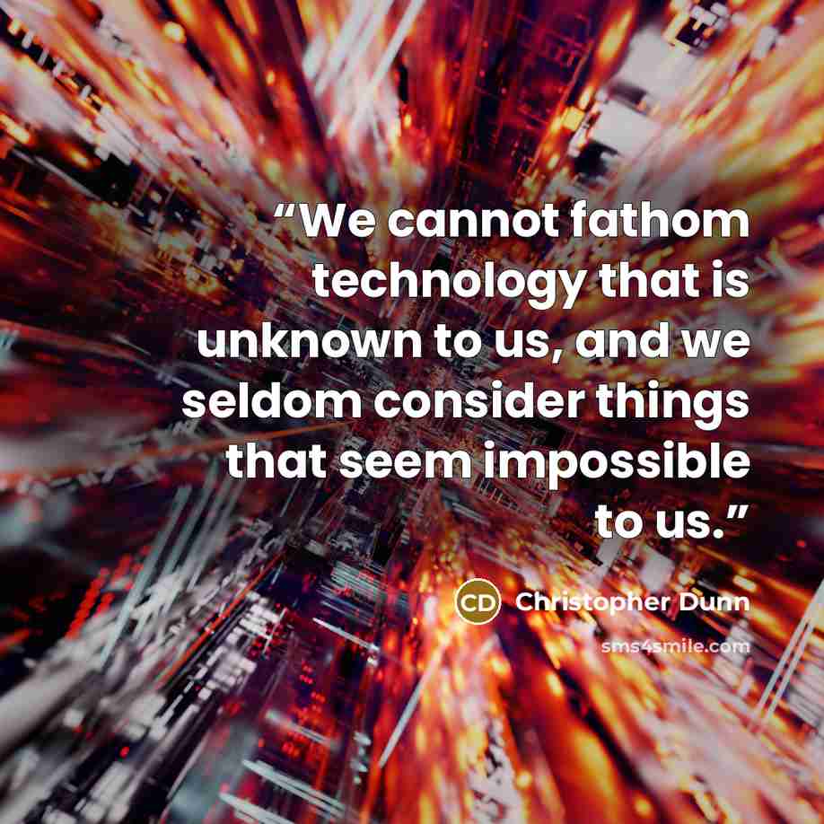 “We cannot fathom technology that is unknown to us, and we seldom consider things that seem impossible to us.” quote by Christopher Dunn