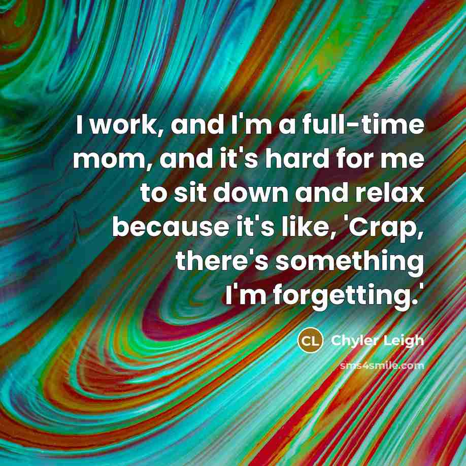 “I work, and I'm a full-time mom, and it's hard for me to sit down and relax because it's like, 'Crap, there's something I'm forgetting.'” quote by Chyler Leigh