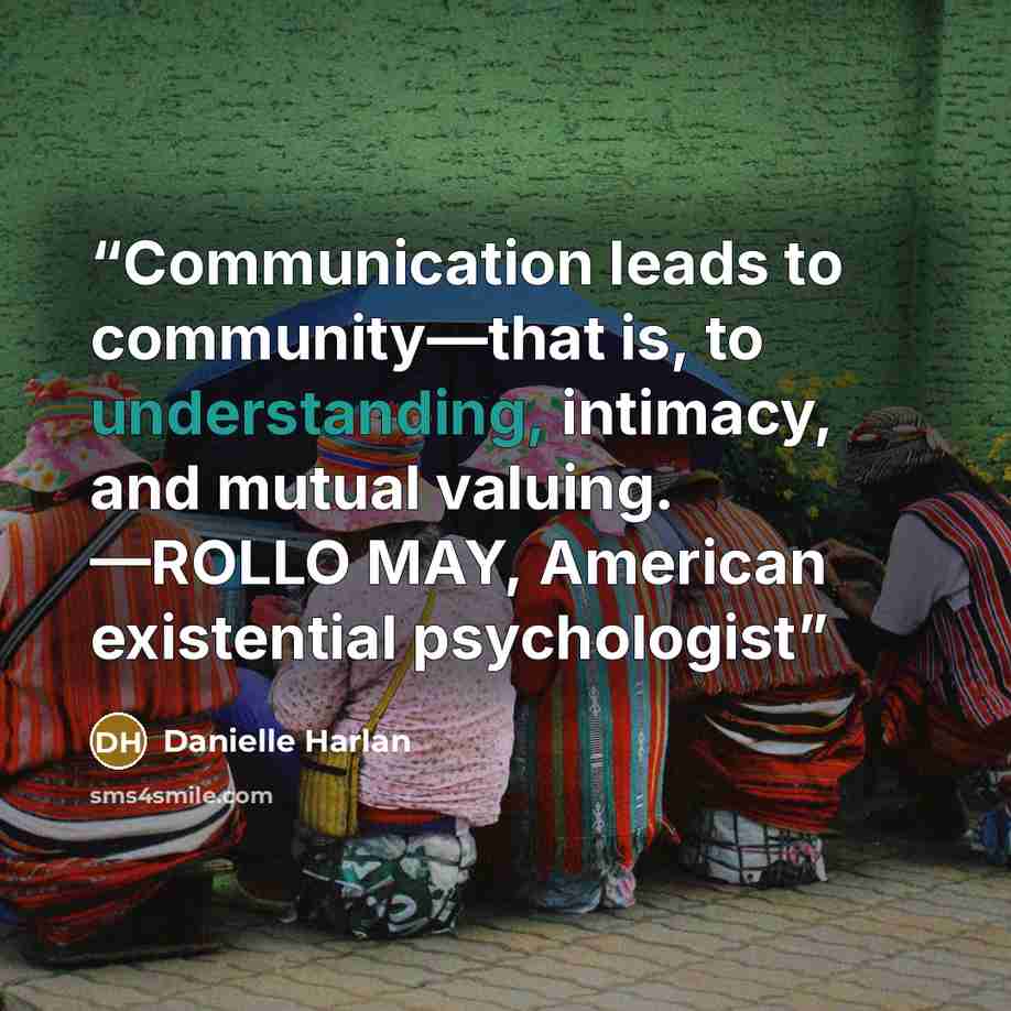 “Communication leads to community—that is, to understanding, intimacy, and mutual valuing. —ROLLO MAY, American existential psychologist” quote by Danielle Harlan