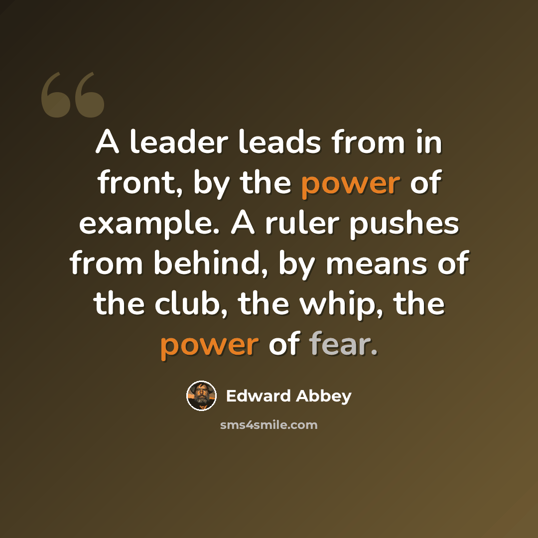“A leader leads from in front, by the power of example. A ruler pushes from behind, by means of the club, the whip, the power of fear.” quote by Edward Abbey