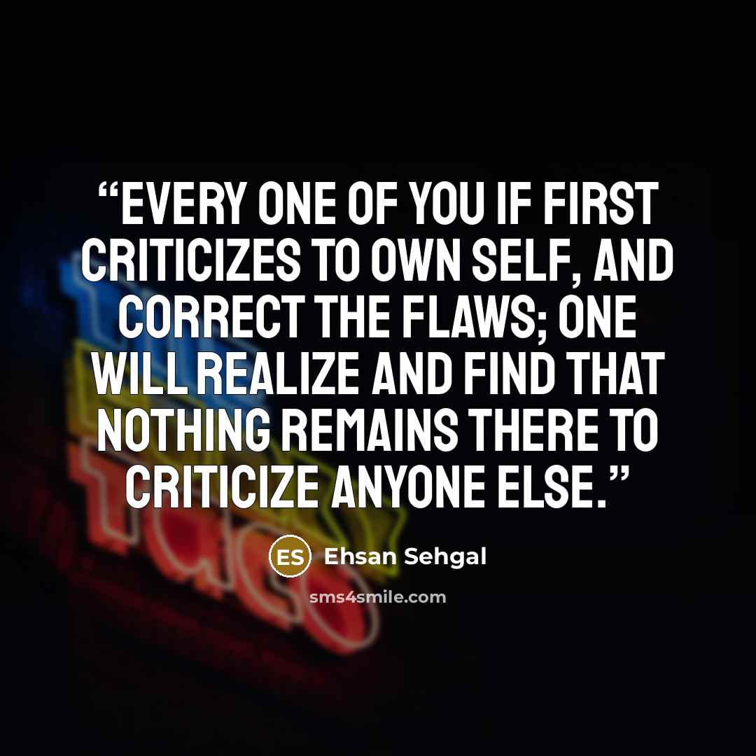 “Every one of you if first criticizes to own self, and correct the flaws; one will realize and find that nothing remains there to criticize anyone else.” quote by Ehsan Sehgal